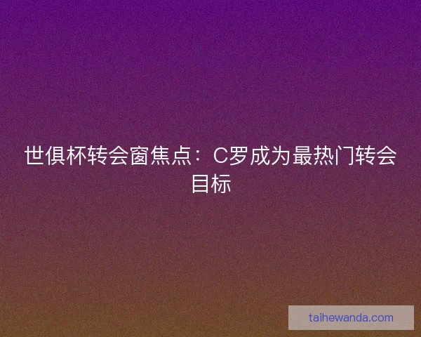 世俱杯转会窗焦点：C罗成为最热门转会目标
