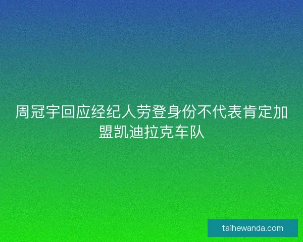 周冠宇回应经纪人劳登身份不代表肯定加盟凯迪拉克车队