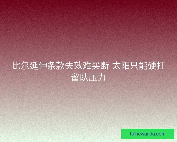 比尔延伸条款失效难买断 太阳只能硬扛留队压力