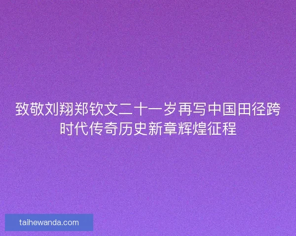 致敬刘翔郑钦文二十一岁再写中国田径跨时代传奇历史新章辉煌征程