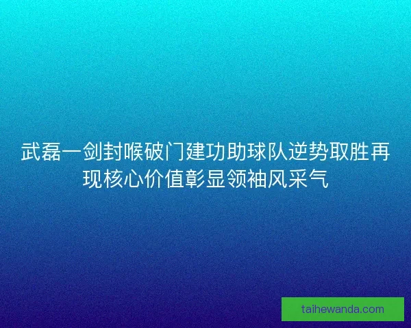武磊一剑封喉破门建功助球队逆势取胜再现核心价值彰显领袖风采气