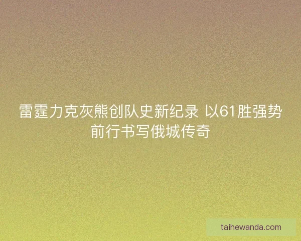 雷霆力克灰熊创队史新纪录 以61胜强势前行书写俄城传奇