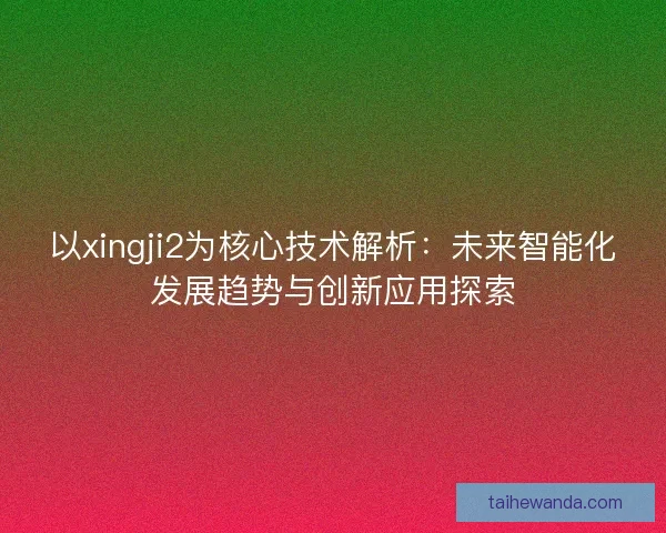 以xingji2为核心技术解析：未来智能化发展趋势与创新应用探索