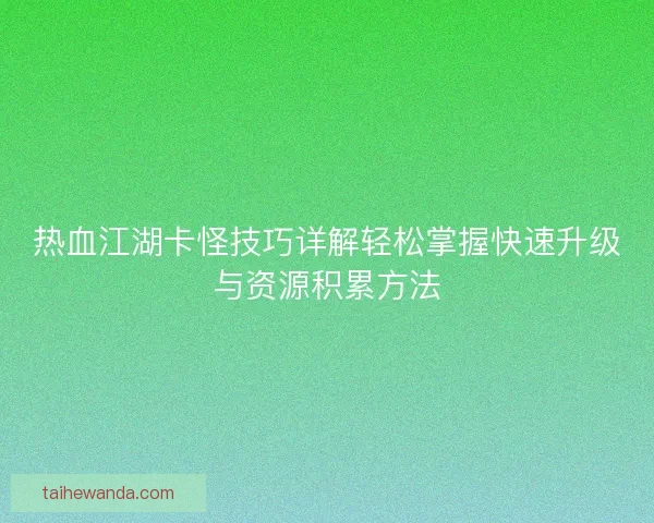 热血江湖卡怪技巧详解轻松掌握快速升级与资源积累方法