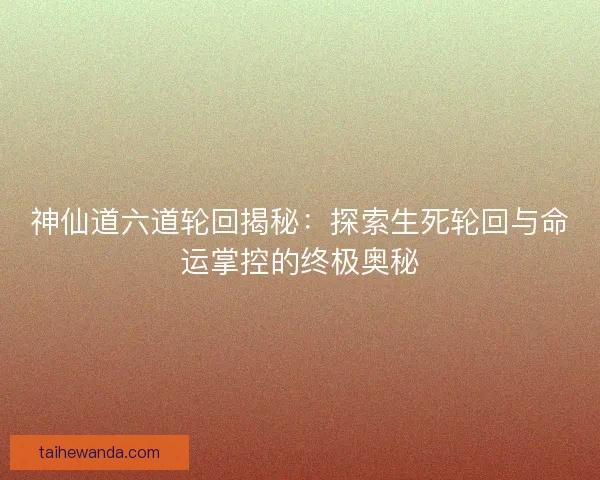 神仙道六道轮回揭秘：探索生死轮回与命运掌控的终极奥秘