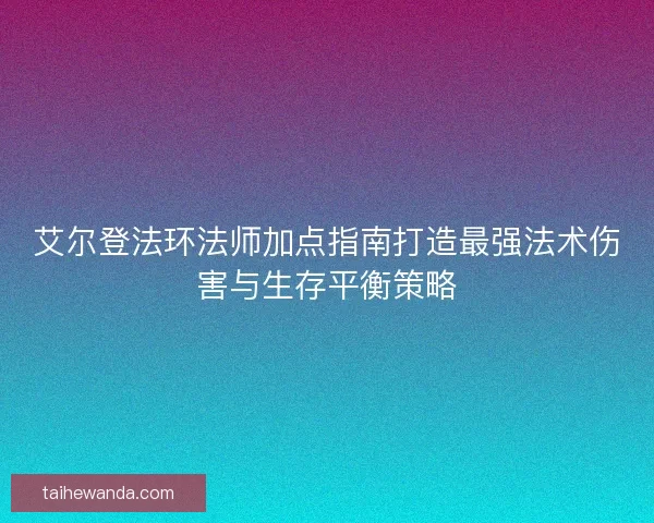 艾尔登法环法师加点指南打造最强法术伤害与生存平衡策略
