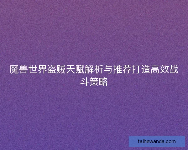 魔兽世界盗贼天赋解析与推荐打造高效战斗策略