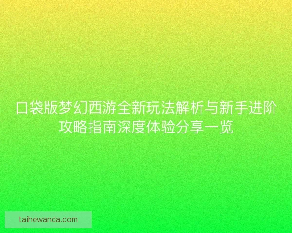 口袋版梦幻西游全新玩法解析与新手进阶攻略指南深度体验分享一览