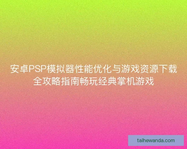 安卓PSP模拟器性能优化与游戏资源下载全攻略指南畅玩经典掌机游戏