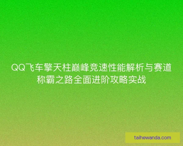 QQ飞车擎天柱巅峰竞速性能解析与赛道称霸之路全面进阶攻略实战