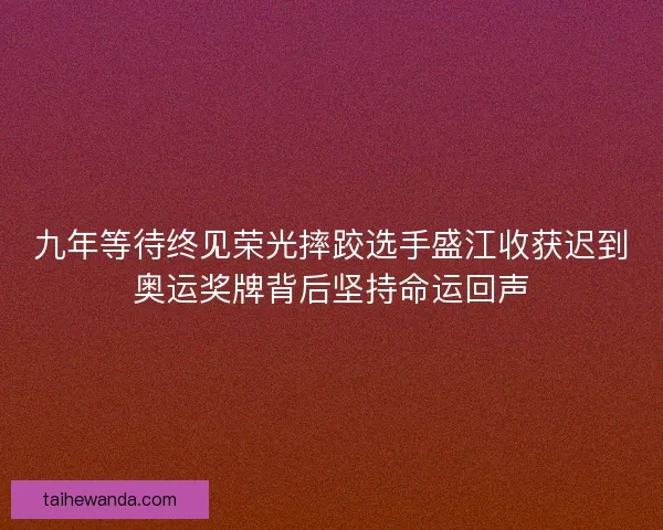 九年等待终见荣光摔跤选手盛江收获迟到奥运奖牌背后坚持命运回声