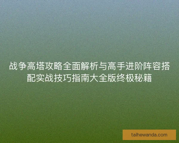 战争高塔攻略全面解析与高手进阶阵容搭配实战技巧指南大全版终极秘籍