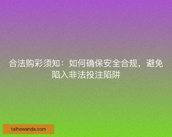 合法购彩须知：如何确保安全合规，避免陷入非法投注陷阱
