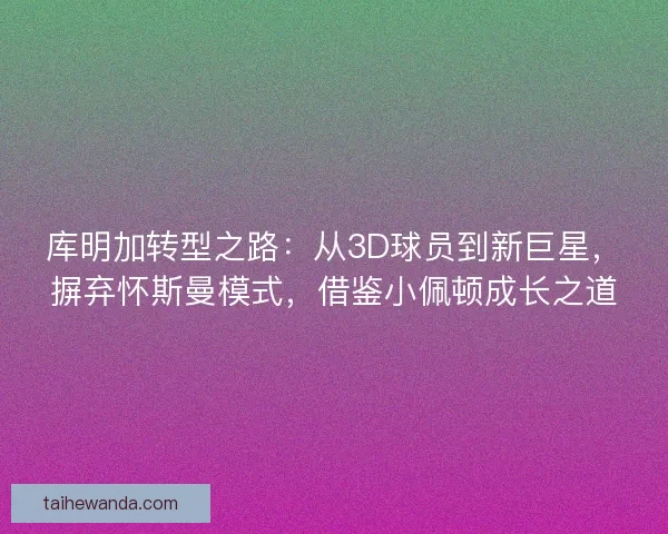 库明加转型之路：从3D球员到新巨星，摒弃怀斯曼模式，借鉴小佩顿成长之道