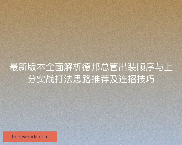 最新版本全面解析德邦总管出装顺序与上分实战打法思路推荐及连招技巧