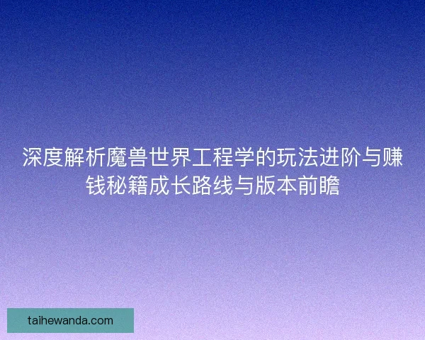 深度解析魔兽世界工程学的玩法进阶与赚钱秘籍成长路线与版本前瞻