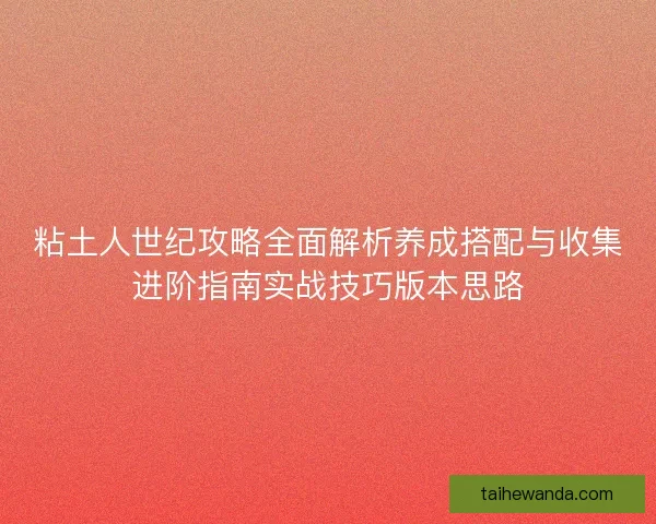 粘土人世纪攻略全面解析养成搭配与收集进阶指南实战技巧版本思路