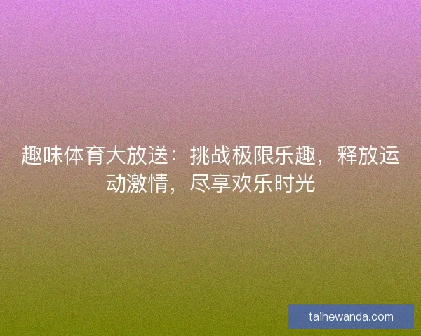 趣味体育大放送：挑战极限乐趣，释放运动激情，尽享欢乐时光