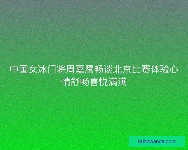 中国女冰门将周嘉鹰畅谈北京比赛体验心情舒畅喜悦满满