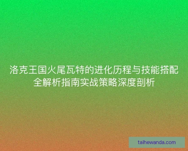 洛克王国火尾瓦特的进化历程与技能搭配全解析指南实战策略深度剖析