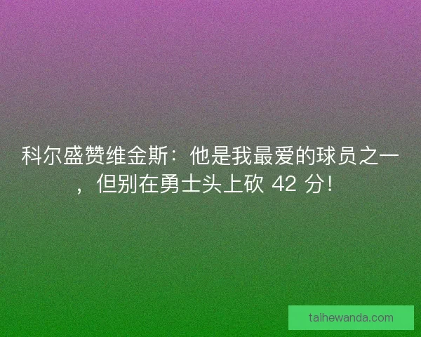 科尔盛赞维金斯：他是我最爱的球员之一，但别在勇士头上砍 42 分！