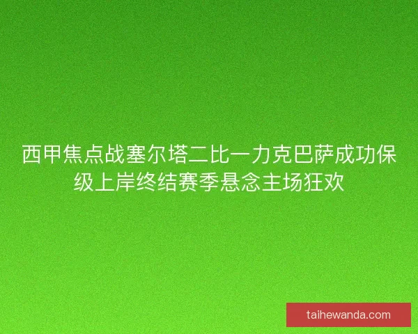 西甲焦点战塞尔塔二比一力克巴萨成功保级上岸终结赛季悬念主场狂欢