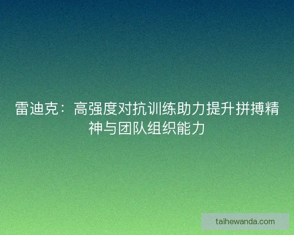 雷迪克：高强度对抗训练助力提升拼搏精神与团队组织能力