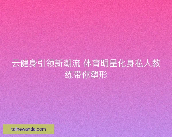 云健身引领新潮流 体育明星化身私人教练带你塑形