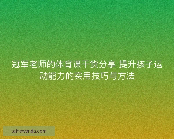 冠军老师的体育课干货分享 提升孩子运动能力的实用技巧与方法