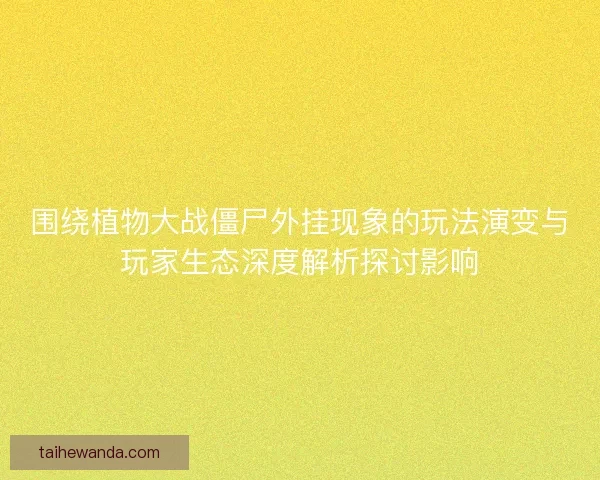 围绕植物大战僵尸外挂现象的玩法演变与玩家生态深度解析探讨影响