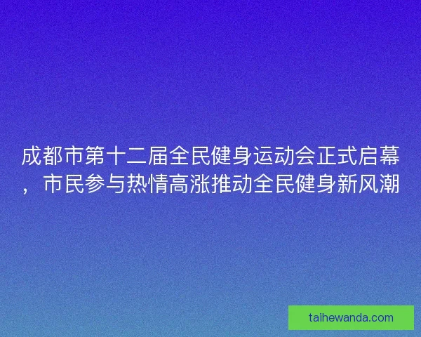 成都市第十二届全民健身运动会正式启幕，市民参与热情高涨推动全民健身新风潮