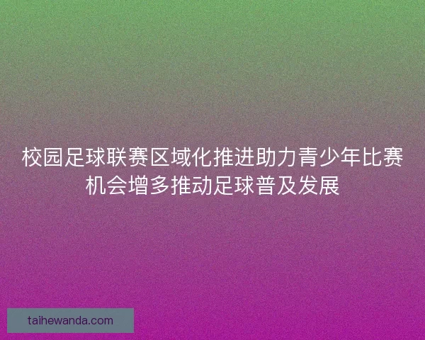 校园足球联赛区域化推进助力青少年比赛机会增多推动足球普及发展