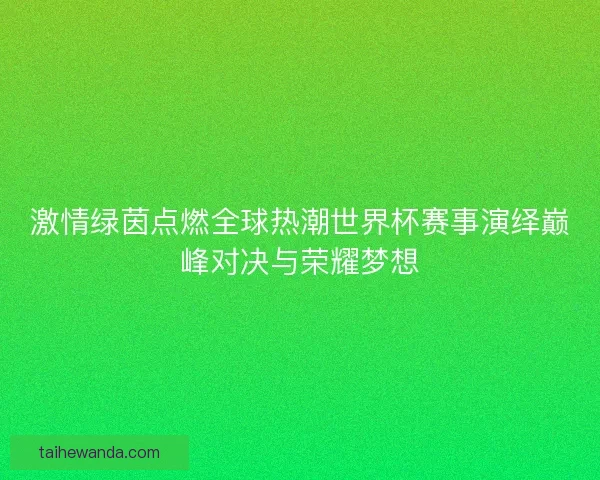 激情绿茵点燃全球热潮世界杯赛事演绎巅峰对决与荣耀梦想
