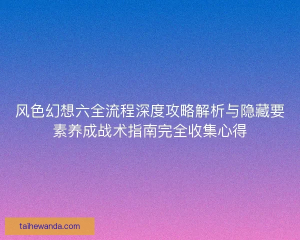 风色幻想六全流程深度攻略解析与隐藏要素养成战术指南完全收集心得