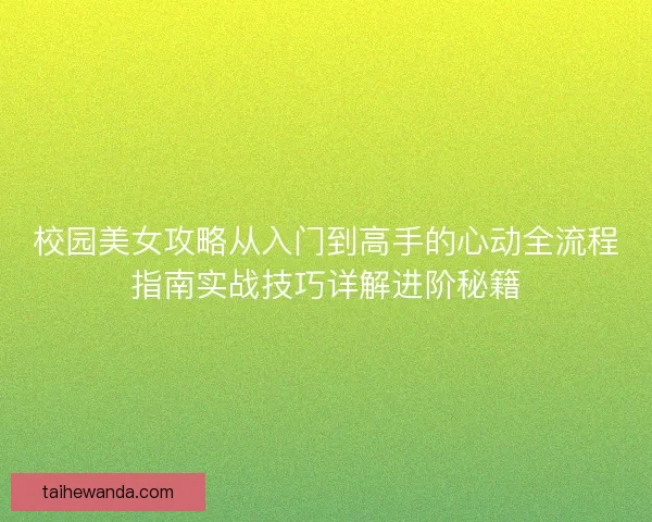 校园美女攻略从入门到高手的心动全流程指南实战技巧详解进阶秘籍