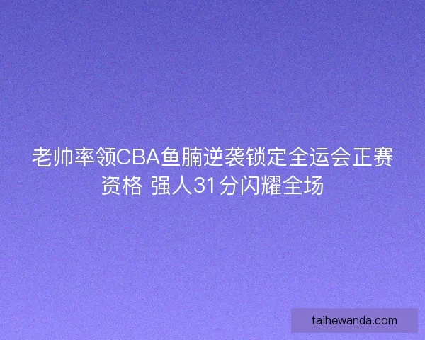 老帅率领CBA鱼腩逆袭锁定全运会正赛资格 强人31分闪耀全场