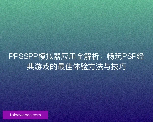 PPSSPP模拟器应用全解析:畅玩PSP经典游戏的最佳体验方法与技巧 PPSSPP模拟器应用全解析:畅玩PSP经典游戏的最佳体验方法与技巧