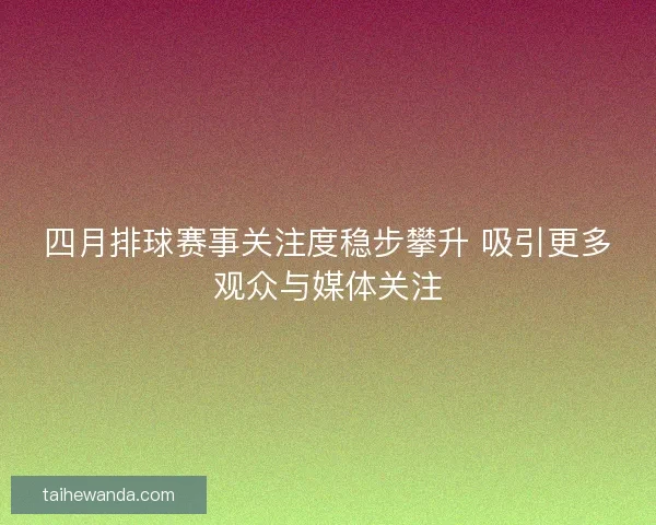 四月排球赛事关注度稳步攀升 吸引更多观众与媒体关注