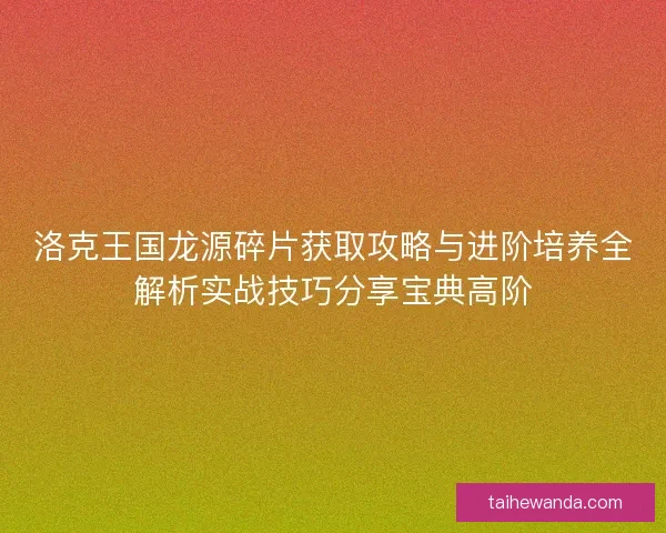 洛克王国龙源碎片获取攻略与进阶培养全解析实战技巧分享宝典高阶