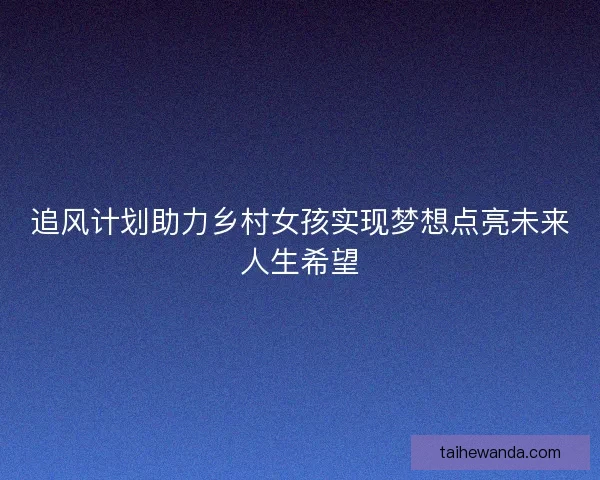 追风计划助力乡村女孩实现梦想点亮未来人生希望