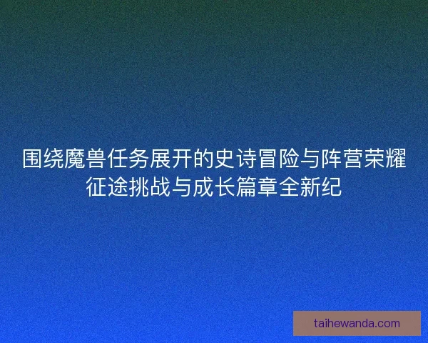 围绕魔兽任务展开的史诗冒险与阵营荣耀征途挑战与成长篇章全新纪