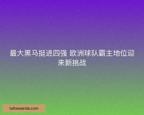 最大黑马挺进四强 欧洲球队霸主地位迎来新挑战