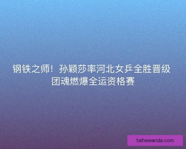 钢铁之师！孙颖莎率河北女乒全胜晋级 团魂燃爆全运资格赛