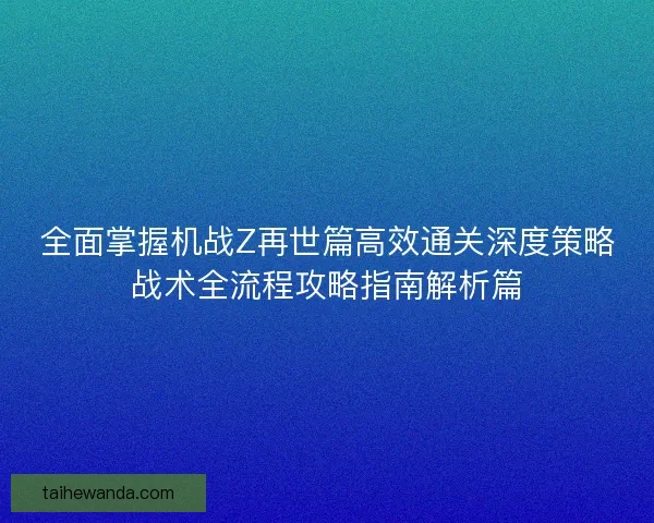 全面掌握机战Z再世篇高效通关深度策略战术全流程攻略指南解析篇