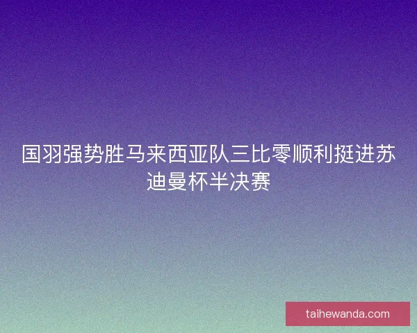 国羽强势胜马来西亚队三比零顺利挺进苏迪曼杯半决赛