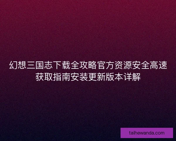 幻想三国志下载全攻略官方资源安全高速获取指南安装更新版本详解