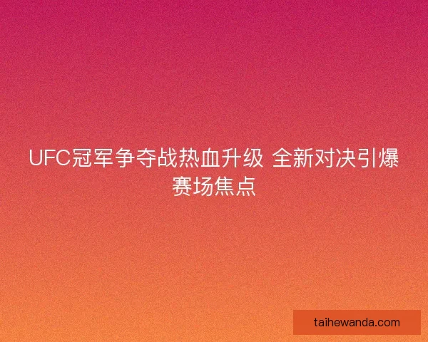 UFC冠军争夺战热血升级 全新对决引爆赛场焦点